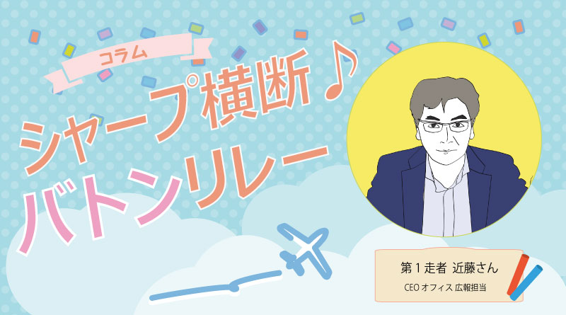 【シャープ横断♪バトンリレー】第１走者◆シャープ人生のはじまりは…！